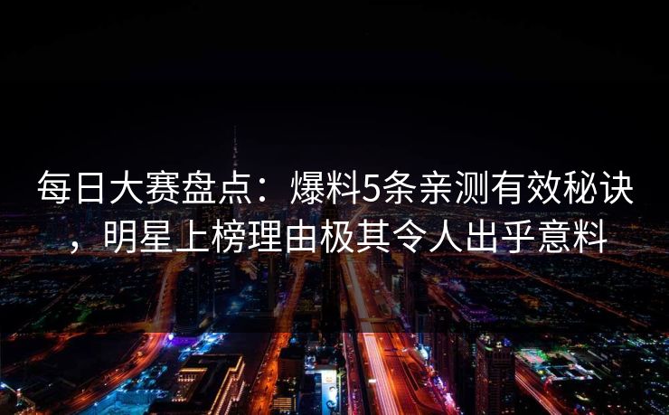 每日大赛盘点：爆料5条亲测有效秘诀，明星上榜理由极其令人出乎意料