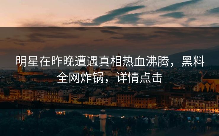 明星在昨晚遭遇真相热血沸腾，黑料全网炸锅，详情点击