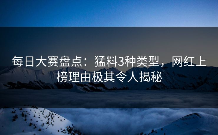 每日大赛盘点：猛料3种类型，网红上榜理由极其令人揭秘