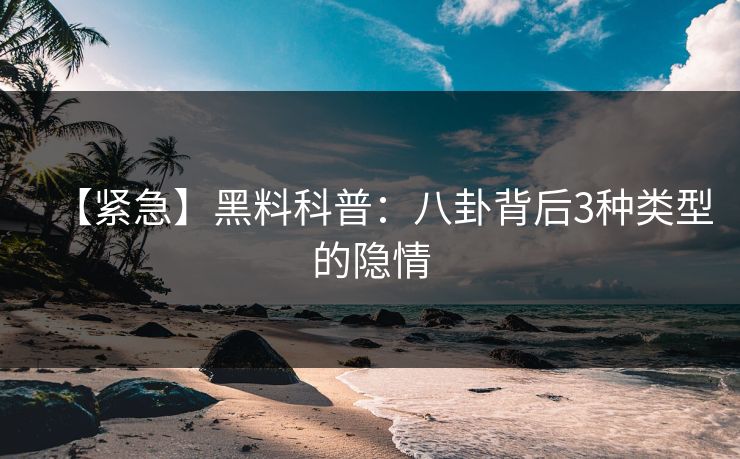 【紧急】黑料科普：八卦背后3种类型的隐情