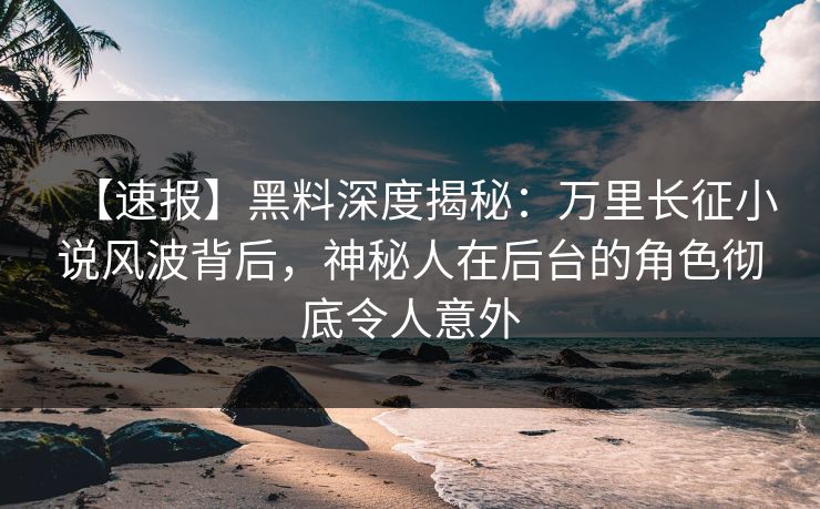 【速报】黑料深度揭秘：万里长征小说风波背后，神秘人在后台的角色彻底令人意外