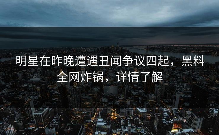 明星在昨晚遭遇丑闻争议四起，黑料全网炸锅，详情了解