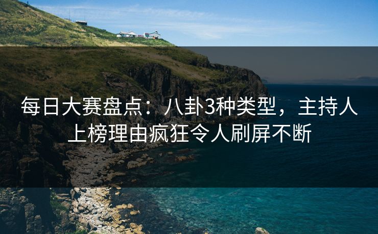每日大赛盘点：八卦3种类型，主持人上榜理由疯狂令人刷屏不断