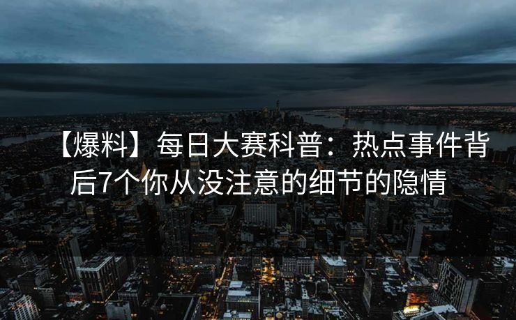 【爆料】每日大赛科普：热点事件背后7个你从没注意的细节的隐情