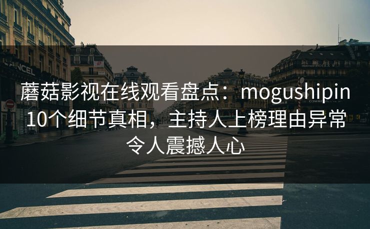 蘑菇影视在线观看盘点：mogushipin10个细节真相，主持人上榜理由异常令人震撼人心