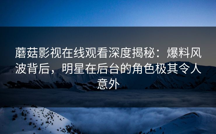 蘑菇影视在线观看深度揭秘：爆料风波背后，明星在后台的角色极其令人意外