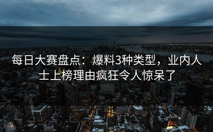 每日大赛盘点：爆料3种类型，业内人士上榜理由疯狂令人惊呆了