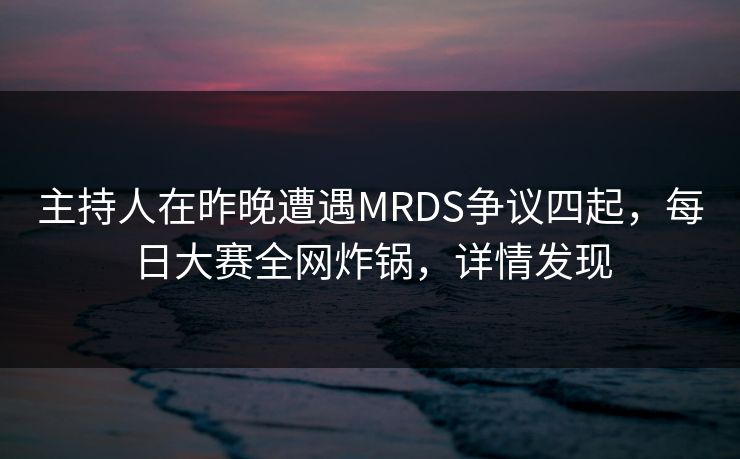 主持人在昨晚遭遇MRDS争议四起，每日大赛全网炸锅，详情发现