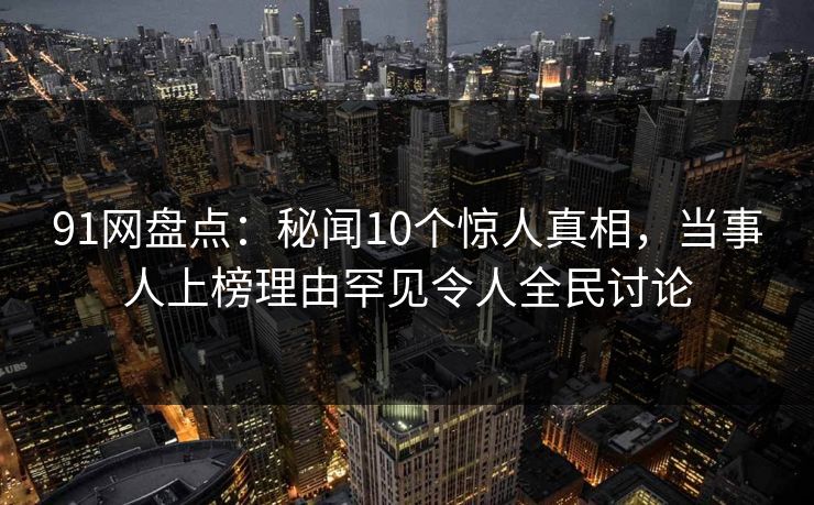 91网盘点：秘闻10个惊人真相，当事人上榜理由罕见令人全民讨论