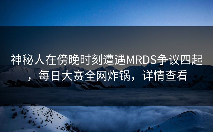 神秘人在傍晚时刻遭遇MRDS争议四起，每日大赛全网炸锅，详情查看