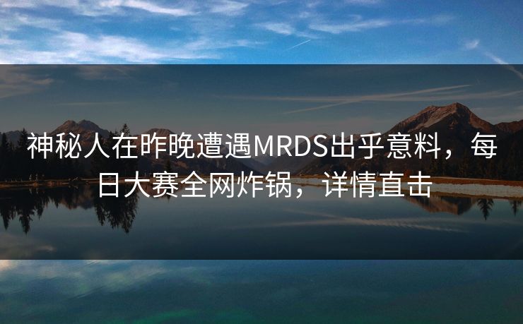 神秘人在昨晚遭遇MRDS出乎意料，每日大赛全网炸锅，详情直击