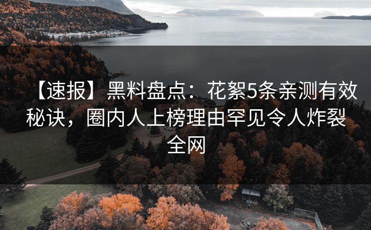 【速报】黑料盘点：花絮5条亲测有效秘诀，圈内人上榜理由罕见令人炸裂全网