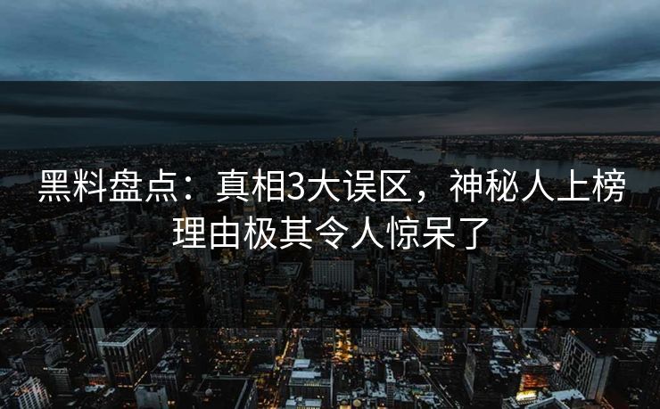 黑料盘点：真相3大误区，神秘人上榜理由极其令人惊呆了
