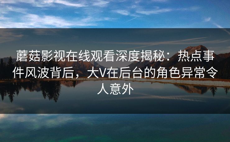 蘑菇影视在线观看深度揭秘：热点事件风波背后，大V在后台的角色异常令人意外