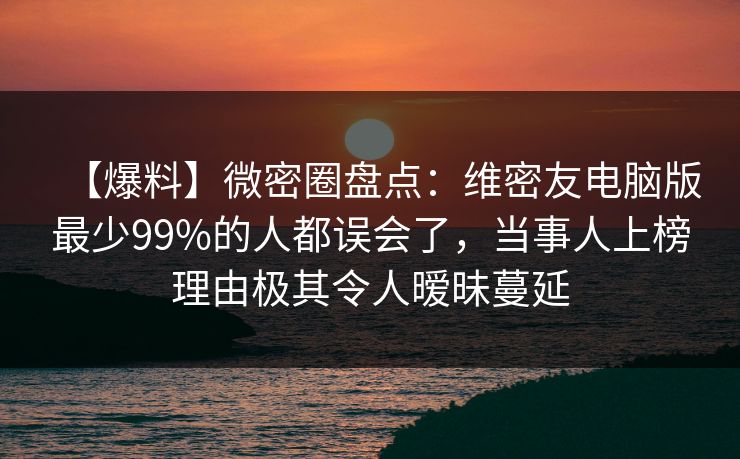 【爆料】微密圈盘点：维密友电脑版最少99%的人都误会了，当事人上榜理由极其令人暧昧蔓延