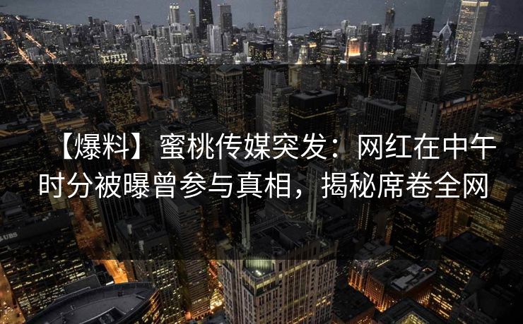 【爆料】蜜桃传媒突发：网红在中午时分被曝曾参与真相，揭秘席卷全网