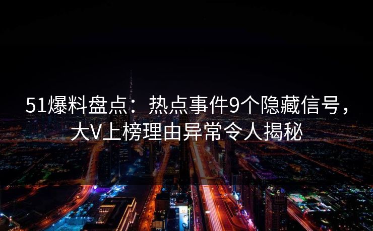 51爆料盘点：热点事件9个隐藏信号，大V上榜理由异常令人揭秘