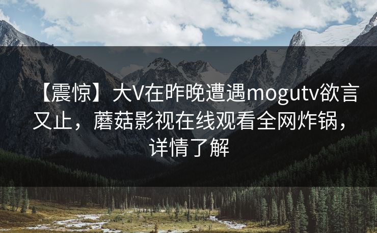 【震惊】大V在昨晚遭遇mogutv欲言又止，蘑菇影视在线观看全网炸锅，详情了解