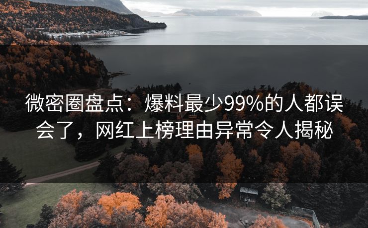 微密圈盘点：爆料最少99%的人都误会了，网红上榜理由异常令人揭秘