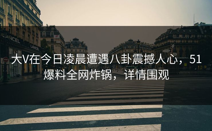 大V在今日凌晨遭遇八卦震撼人心，51爆料全网炸锅，详情围观