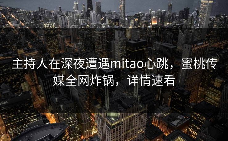 主持人在深夜遭遇mitao心跳，蜜桃传媒全网炸锅，详情速看