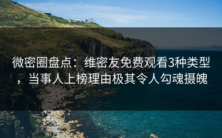 微密圈盘点：维密友免费观看3种类型，当事人上榜理由极其令人勾魂摄魄