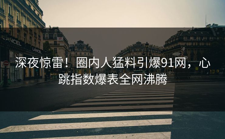 深夜惊雷!圈内人猛料引爆91网,心跳指数爆表全网沸腾 深夜惊雷!圈内人猛料引爆91网,心跳指数爆表全网沸腾