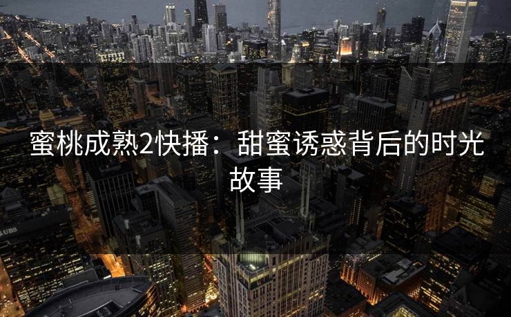 蜜桃成熟2快播:甜蜜诱惑背后的时光故事 蜜桃成熟2快播:甜蜜诱惑背后的时光故事