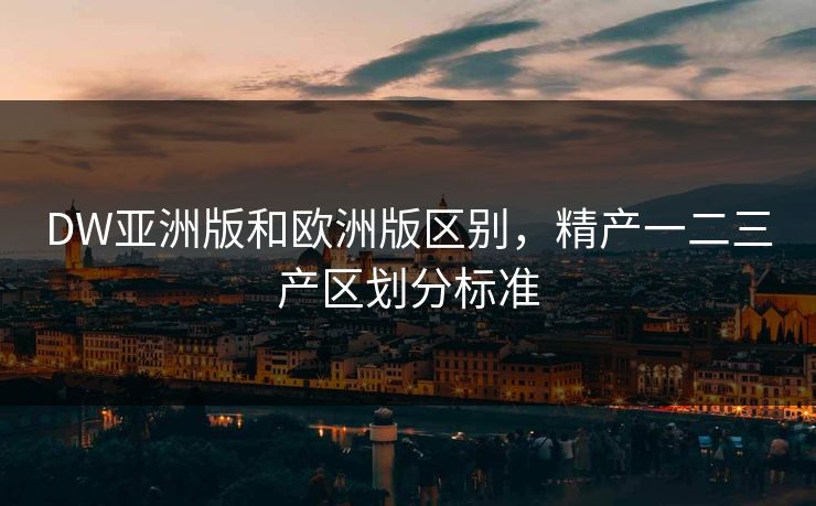 DW亚洲版和欧洲版区别，精产一二三产区划分标准