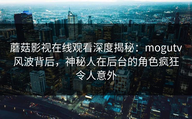 蘑菇影视在线观看深度揭秘：mogutv风波背后，神秘人在后台的角色疯狂令人意外