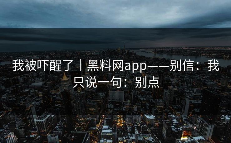 我被吓醒了｜黑料网app——别信：我只说一句：别点