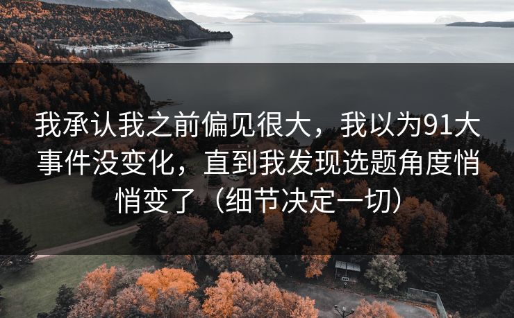 我承认我之前偏见很大，我以为91大事件没变化，直到我发现选题角度悄悄变了（细节决定一切）