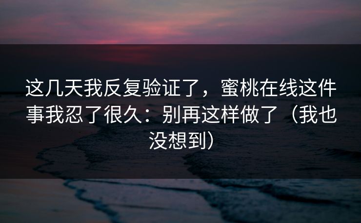 这几天我反复验证了，蜜桃在线这件事我忍了很久：别再这样做了（我也没想到）