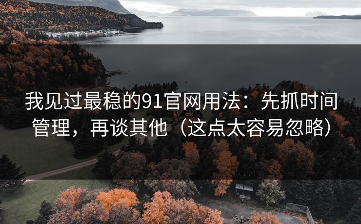 我见过最稳的91官网用法:先抓时间管理,再谈其他(这点太容易忽略) 我见过最稳的91官网用法:先抓时间管理,再谈其他(这点太容易忽略)