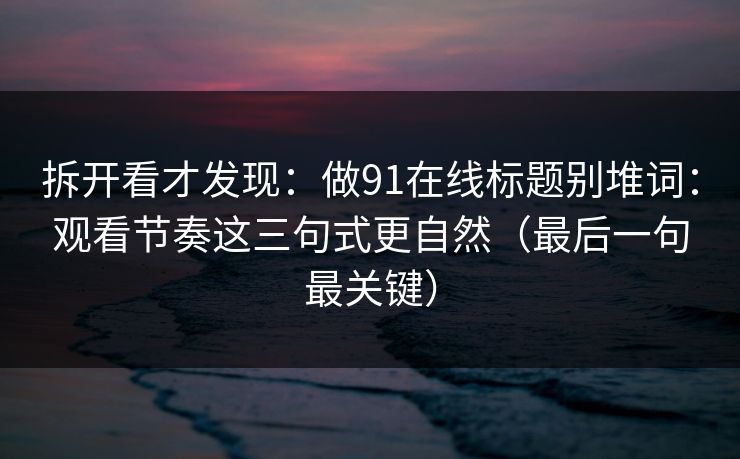 拆开看才发现：做91在线标题别堆词：观看节奏这三句式更自然（最后一句最关键）