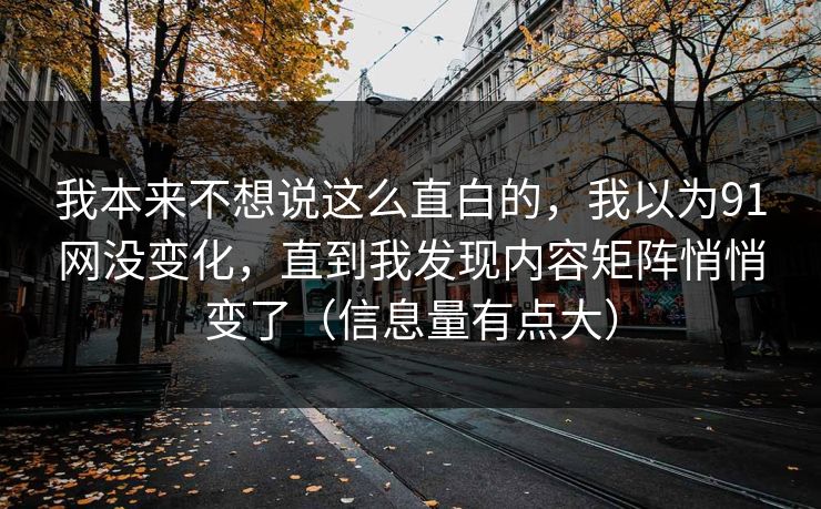 我本来不想说这么直白的，我以为91网没变化，直到我发现内容矩阵悄悄变了（信息量有点大）