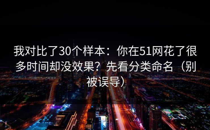 我对比了30个样本：你在51网花了很多时间却没效果？先看分类命名（别被误导）