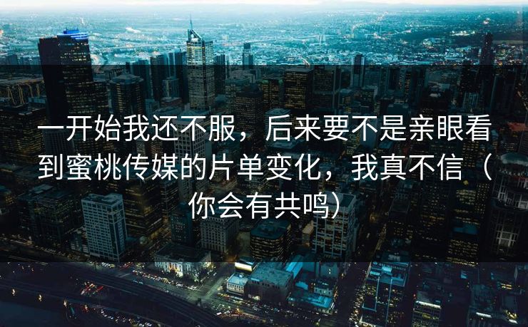 一开始我还不服,后来要不是亲眼看到蜜桃传媒的片单变化,我真不信(你会有共鸣) 一开始我还不服,后来要不是亲眼看到蜜桃传媒的片单变化,我真不信(你会有共鸣)