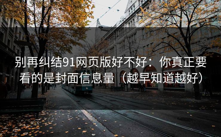 别再纠结91网页版好不好：你真正要看的是封面信息量（越早知道越好）